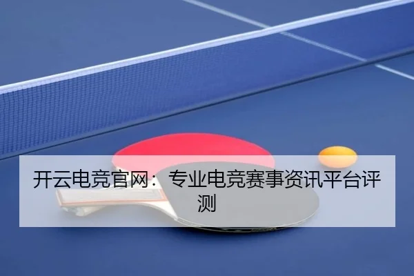 开云电竞官网：专业电竞赛事资讯平台评测