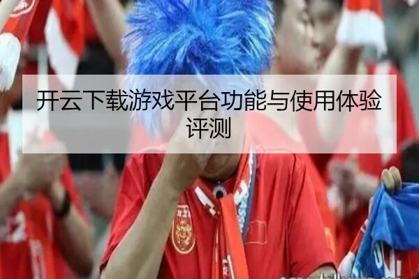 开云下载游戏平台功能与使用体验评测