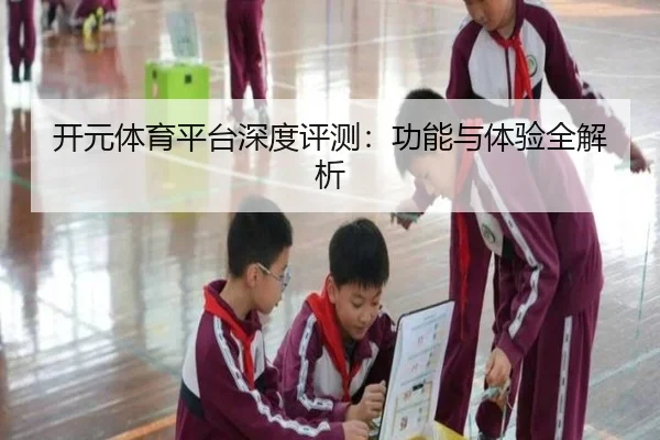 开元体育平台深度评测：功能与体验全解析